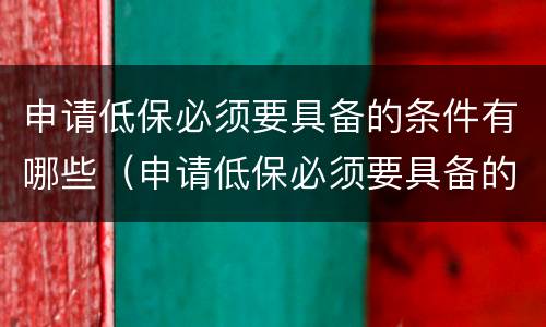 申请低保必须要具备的条件有哪些（申请低保必须要具备的条件有哪些呢）