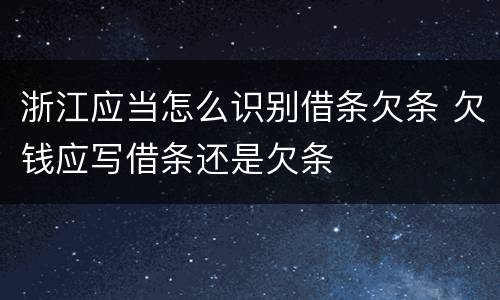 浙江应当怎么识别借条欠条 欠钱应写借条还是欠条