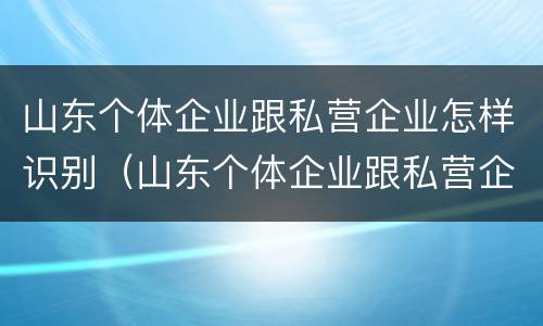 山东个体企业跟私营企业怎样识别（山东个体企业跟私营企业怎样识别关系）