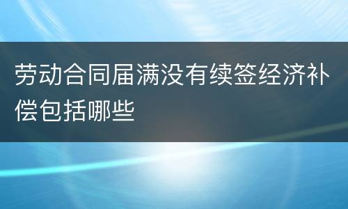 劳动合同届满没有续签经济补偿包括哪些