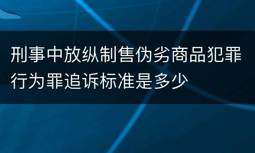 刑事中放纵制售伪劣商品犯罪行为罪追诉标准是多少