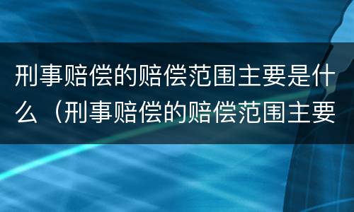 刑事赔偿的赔偿范围主要是什么（刑事赔偿的赔偿范围主要是什么责任）