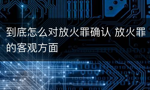 到底怎么对放火罪确认 放火罪的客观方面