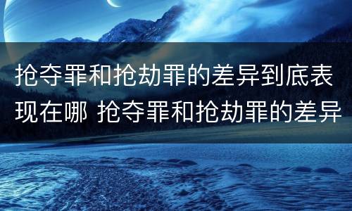 抢夺罪和抢劫罪的差异到底表现在哪 抢夺罪和抢劫罪的差异到底表现在哪方面