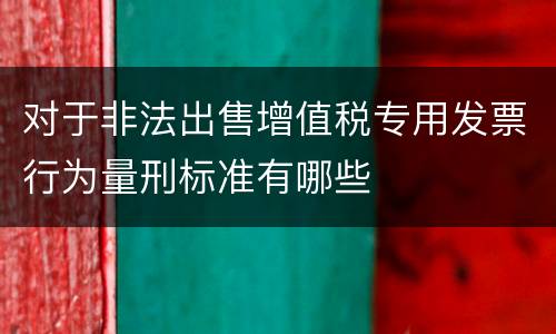 对于非法出售增值税专用发票行为量刑标准有哪些