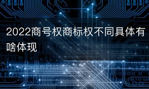 2022商号权商标权不同具体有啥体现