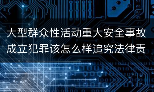 大型群众性活动重大安全事故成立犯罪该怎么样追究法律责任