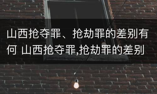 山西抢夺罪、抢劫罪的差别有何 山西抢夺罪,抢劫罪的差别有何不同