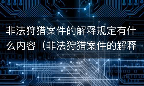 非法狩猎案件的解释规定有什么内容（非法狩猎案件的解释规定有什么内容吗）