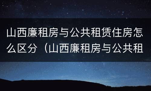 山西廉租房与公共租赁住房怎么区分（山西廉租房与公共租赁住房怎么区分的）