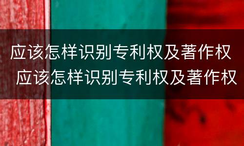 应该怎样识别专利权及著作权 应该怎样识别专利权及著作权的真假