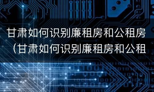 甘肃如何识别廉租房和公租房（甘肃如何识别廉租房和公租房信息）