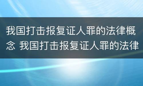 我国打击报复证人罪的法律概念 我国打击报复证人罪的法律概念有哪些