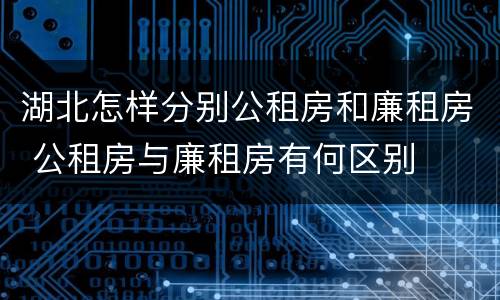 湖北怎样分别公租房和廉租房 公租房与廉租房有何区别