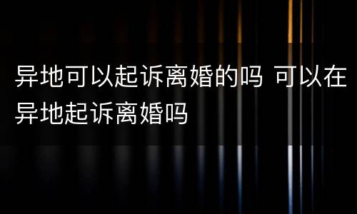 异地可以起诉离婚的吗 可以在异地起诉离婚吗