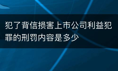 犯了背信损害上市公司利益犯罪的刑罚内容是多少