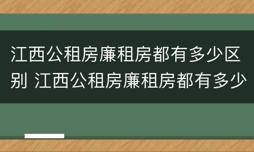 江西公租房廉租房都有多少区别 江西公租房廉租房都有多少区别的