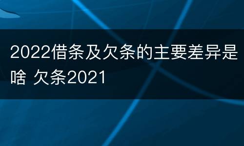 2022借条及欠条的主要差异是啥 欠条2021