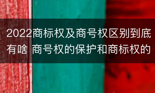 2022商标权及商号权区别到底有啥 商号权的保护和商标权的保护一样是全国性范围的