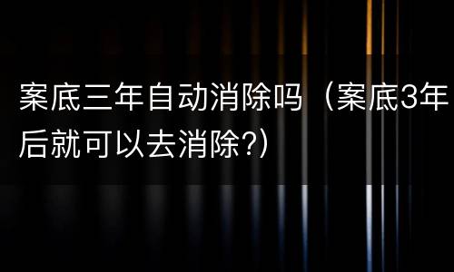 案底三年自动消除吗（案底3年后就可以去消除?）