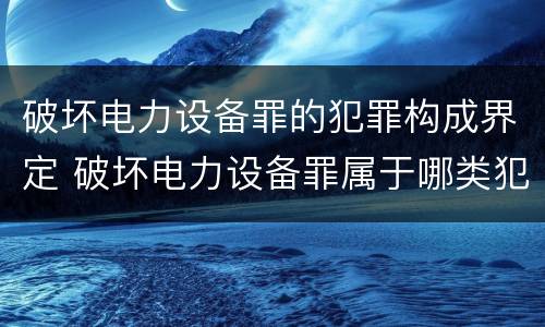 破坏电力设备罪的犯罪构成界定 破坏电力设备罪属于哪类犯罪