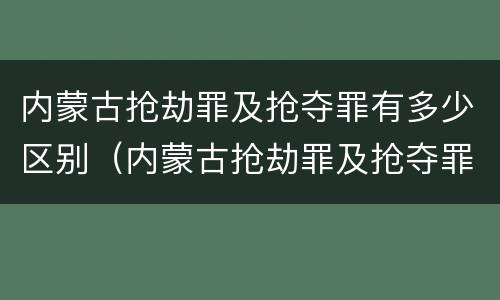 内蒙古抢劫罪及抢夺罪有多少区别（内蒙古抢劫罪及抢夺罪有多少区别啊）