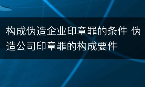 构成伪造企业印章罪的条件 伪造公司印章罪的构成要件