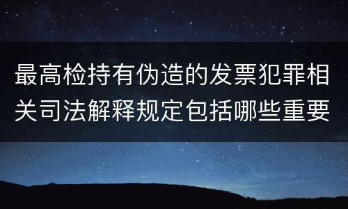 最高检持有伪造的发票犯罪相关司法解释规定包括哪些重要内容