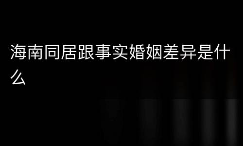 海南同居跟事实婚姻差异是什么