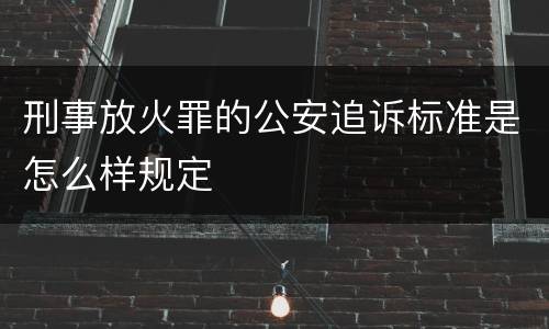 刑事放火罪的公安追诉标准是怎么样规定