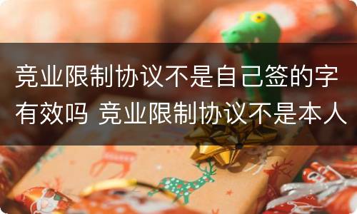 竞业限制协议不是自己签的字有效吗 竞业限制协议不是本人签字有效吗