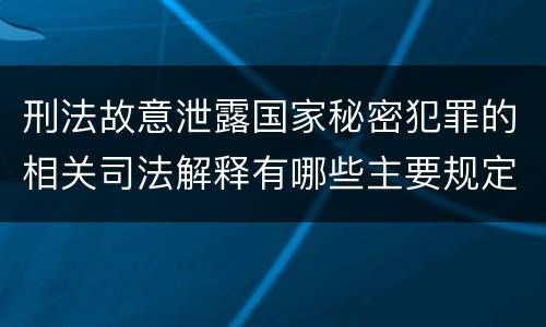 刑法故意泄露国家秘密犯罪的相关司法解释有哪些主要规定