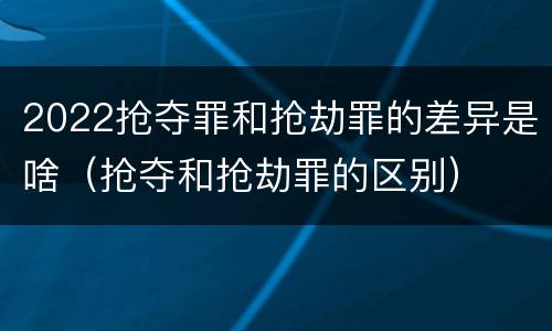 2022抢夺罪和抢劫罪的差异是啥（抢夺和抢劫罪的区别）