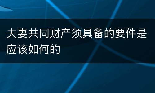 夫妻共同财产须具备的要件是应该如何的