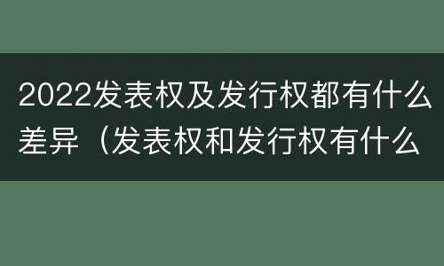 2022发表权及发行权都有什么差异（发表权和发行权有什么区别）