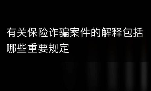 有关保险诈骗案件的解释包括哪些重要规定