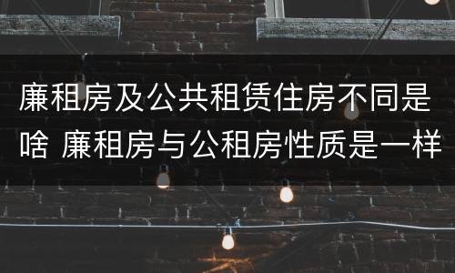 廉租房及公共租赁住房不同是啥 廉租房与公租房性质是一样的吗