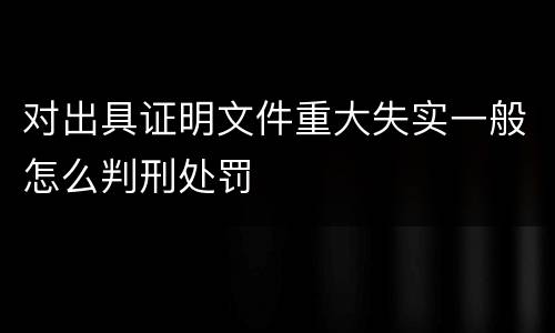 对出具证明文件重大失实一般怎么判刑处罚