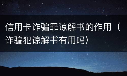 信用卡诈骗罪谅解书的作用（诈骗犯谅解书有用吗）