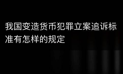 我国变造货币犯罪立案追诉标准有怎样的规定