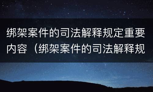 绑架案件的司法解释规定重要内容（绑架案件的司法解释规定重要内容包括）