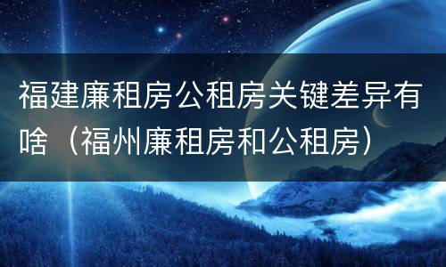 福建廉租房公租房关键差异有啥（福州廉租房和公租房）