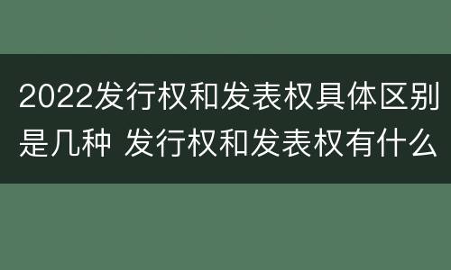 2022发行权和发表权具体区别是几种 发行权和发表权有什么区别