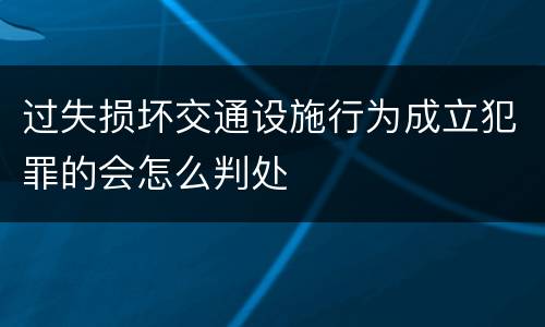 过失损坏交通设施行为成立犯罪的会怎么判处