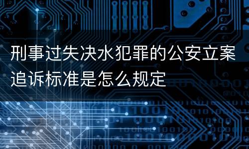 刑事过失决水犯罪的公安立案追诉标准是怎么规定