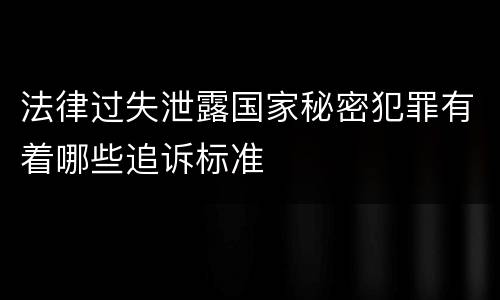 法律过失泄露国家秘密犯罪有着哪些追诉标准