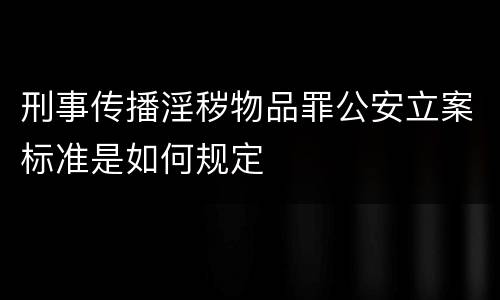 刑事传播淫秽物品罪公安立案标准是如何规定