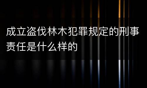 成立盗伐林木犯罪规定的刑事责任是什么样的