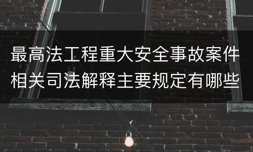 最高法工程重大安全事故案件相关司法解释主要规定有哪些