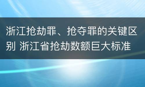 浙江抢劫罪、抢夺罪的关键区别 浙江省抢劫数额巨大标准